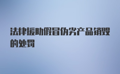 法律援助假冒伪劣产品销毁的处罚