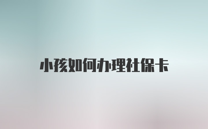 小孩如何办理社保卡