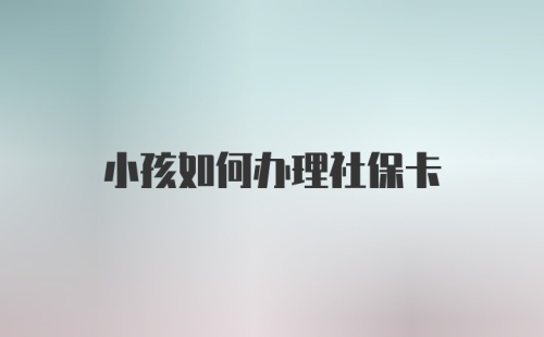 小孩如何办理社保卡