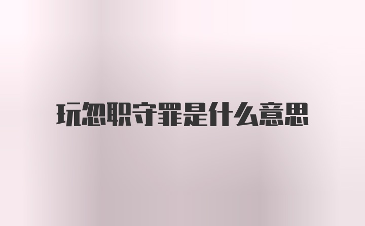 玩忽职守罪是什么意思