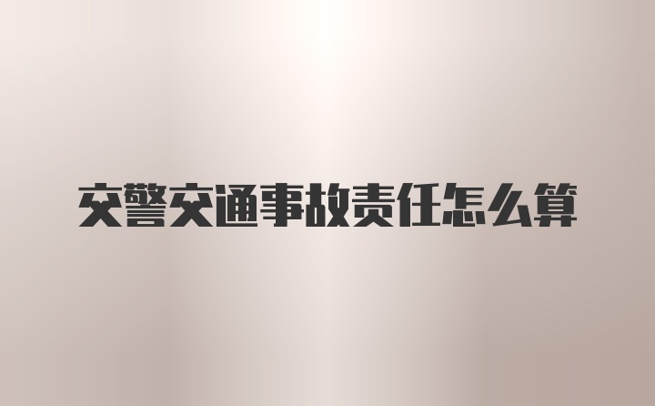 交警交通事故责任怎么算