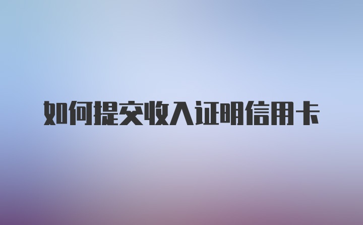 如何提交收入证明信用卡