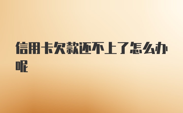 信用卡欠款还不上了怎么办呢