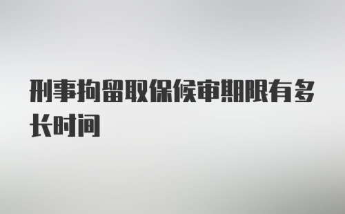 刑事拘留取保候审期限有多长时间