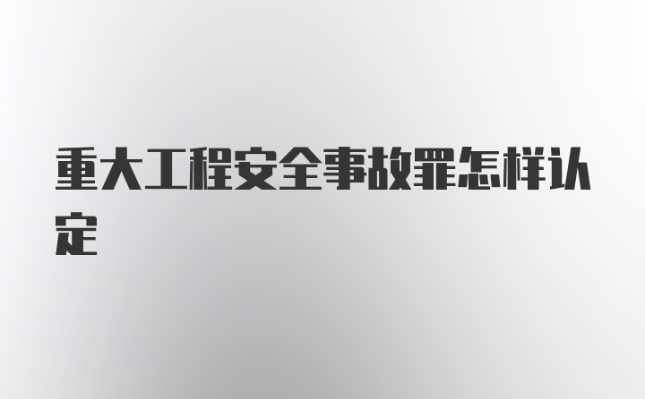 重大工程安全事故罪怎样认定