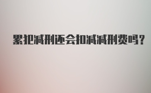 累犯减刑还会扣减减刑费吗？