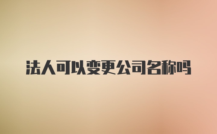 法人可以变更公司名称吗