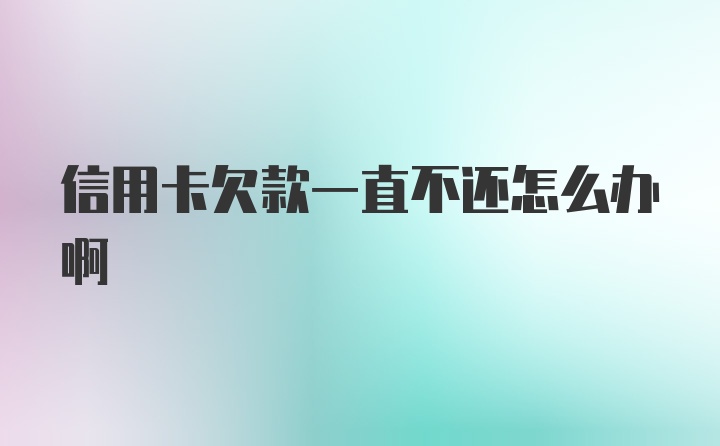 信用卡欠款一直不还怎么办啊