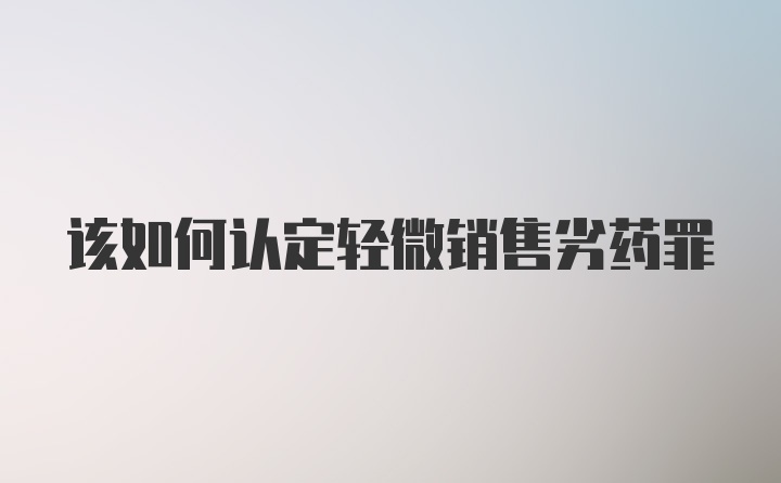 该如何认定轻微销售劣药罪