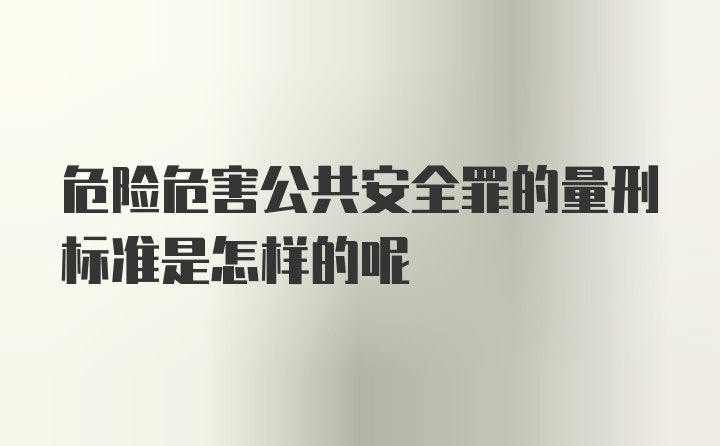 危险危害公共安全罪的量刑标准是怎样的呢