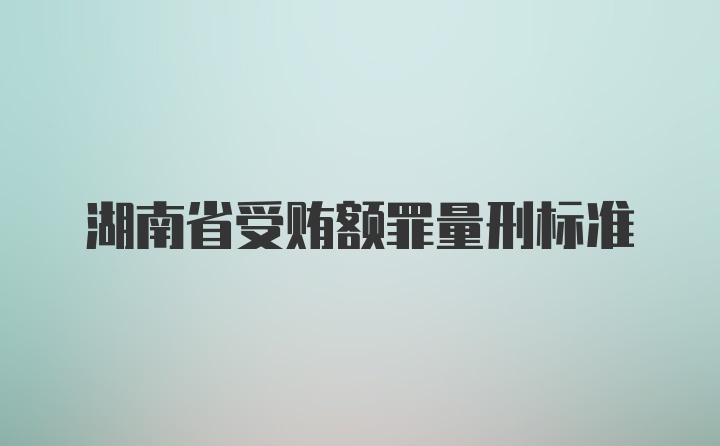 湖南省受贿额罪量刑标准