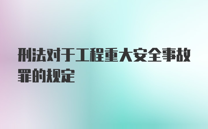 刑法对于工程重大安全事故罪的规定