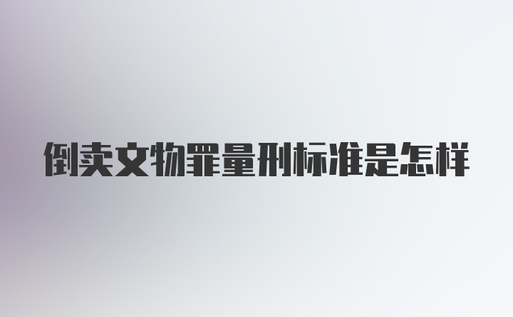 倒卖文物罪量刑标准是怎样