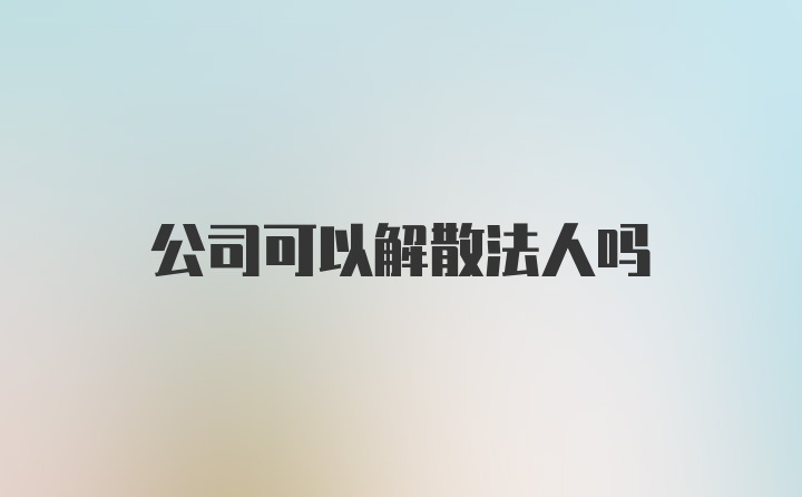 公司可以解散法人吗