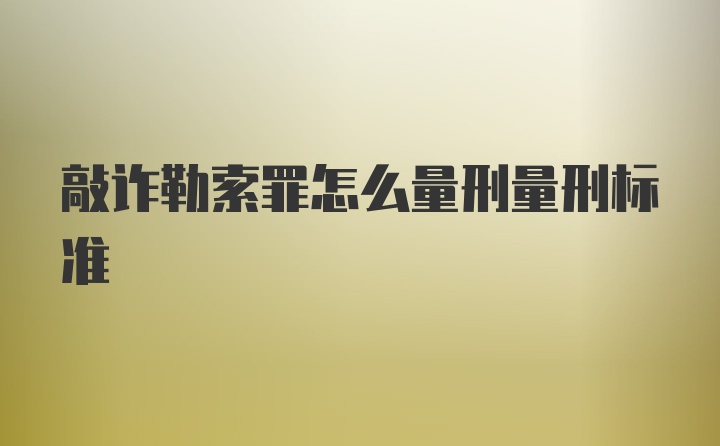 敲诈勒索罪怎么量刑量刑标准