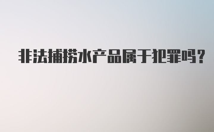 非法捕捞水产品属于犯罪吗？