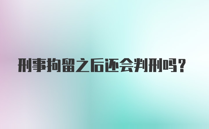 刑事拘留之后还会判刑吗？