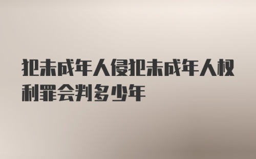 犯未成年人侵犯未成年人权利罪会判多少年