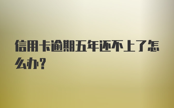 信用卡逾期五年还不上了怎么办?