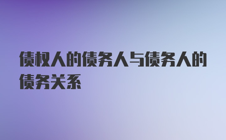 债权人的债务人与债务人的债务关系