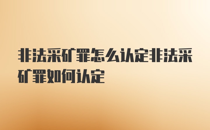 非法采矿罪怎么认定非法采矿罪如何认定