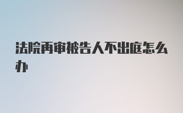 法院再审被告人不出庭怎么办