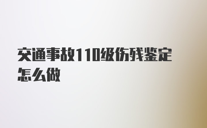 交通事故110级伤残鉴定怎么做