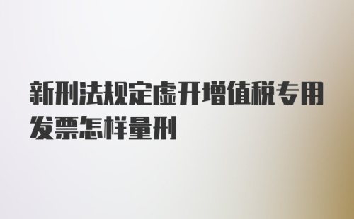 新刑法规定虚开增值税专用发票怎样量刑