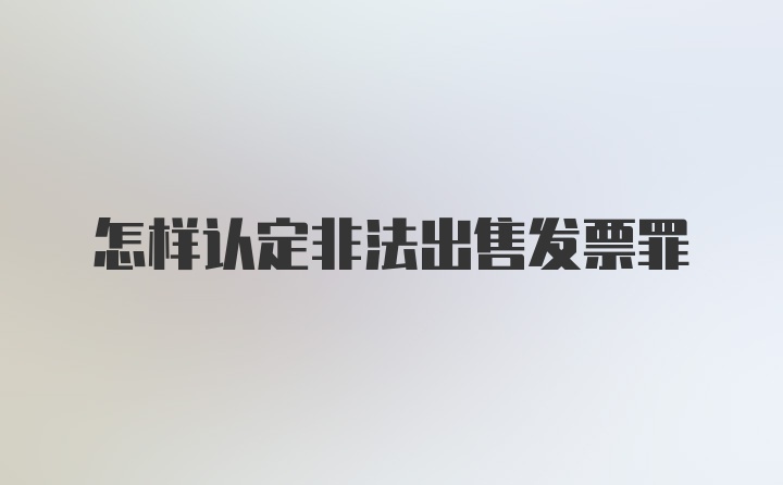 怎样认定非法出售发票罪