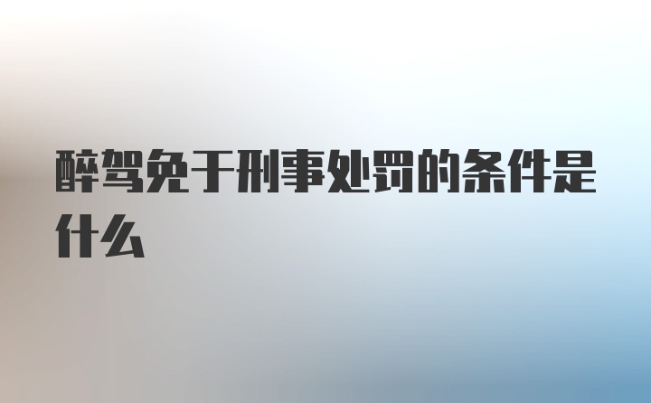 醉驾免于刑事处罚的条件是什么