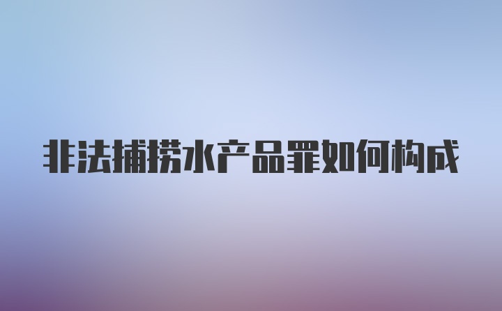 非法捕捞水产品罪如何构成