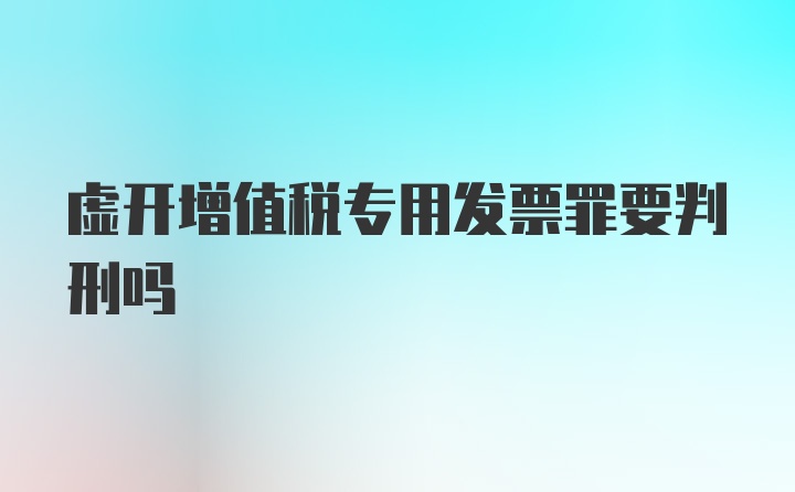 虚开增值税专用发票罪要判刑吗