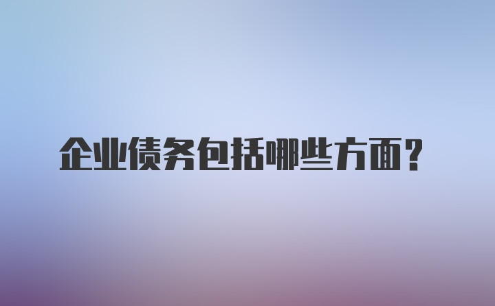 企业债务包括哪些方面？