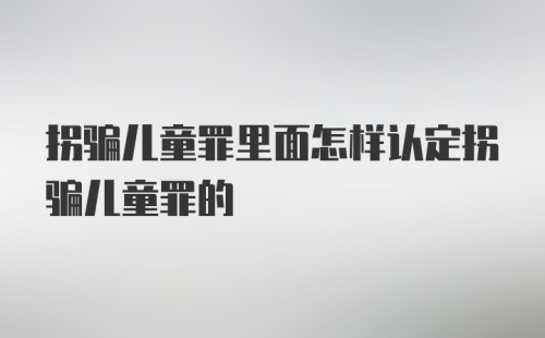 拐骗儿童罪里面怎样认定拐骗儿童罪的