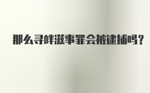 那么寻衅滋事罪会被逮捕吗？