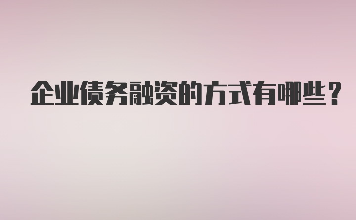 企业债务融资的方式有哪些？