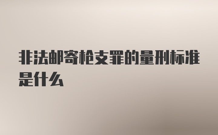 非法邮寄枪支罪的量刑标准是什么