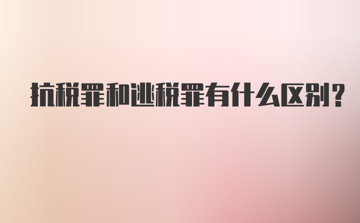 抗税罪和逃税罪有什么区别？