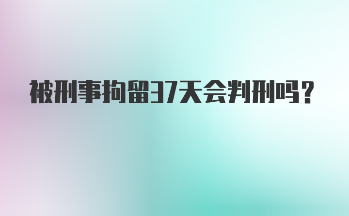 被刑事拘留37天会判刑吗？