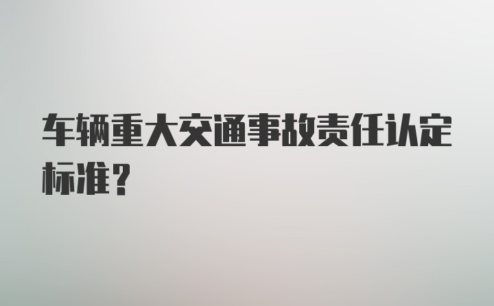 车辆重大交通事故责任认定标准？