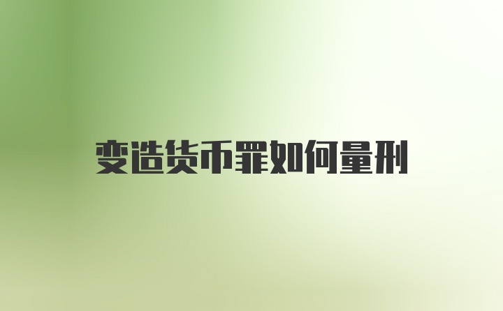 变造货币罪如何量刑