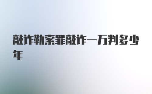 敲诈勒索罪敲诈一万判多少年