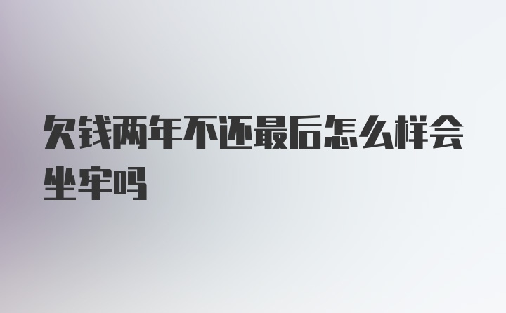 欠钱两年不还最后怎么样会坐牢吗