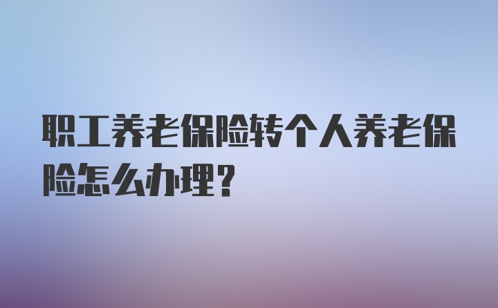 职工养老保险转个人养老保险怎么办理？