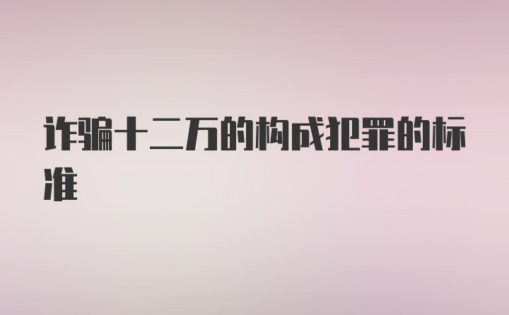 诈骗十二万的构成犯罪的标准