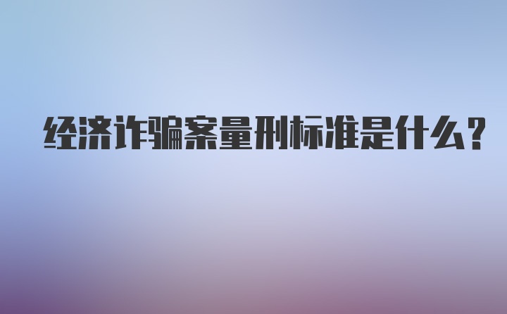 经济诈骗案量刑标准是什么？