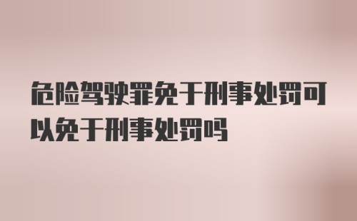 危险驾驶罪免于刑事处罚可以免于刑事处罚吗