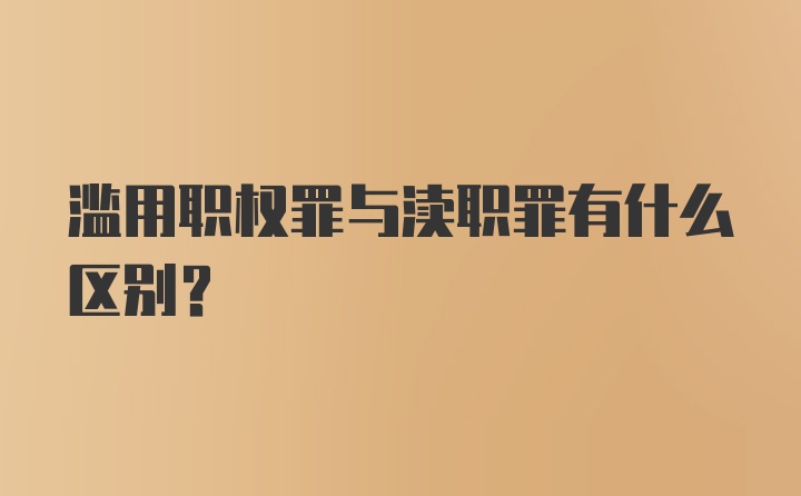 滥用职权罪与渎职罪有什么区别？