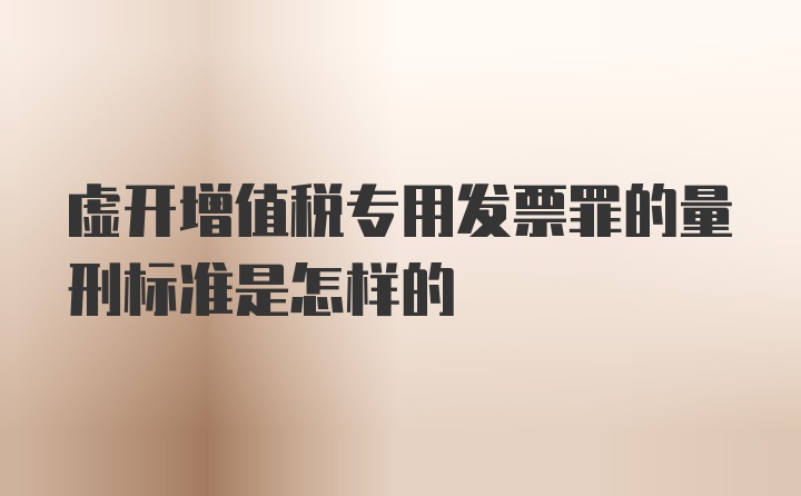 虚开增值税专用发票罪的量刑标准是怎样的