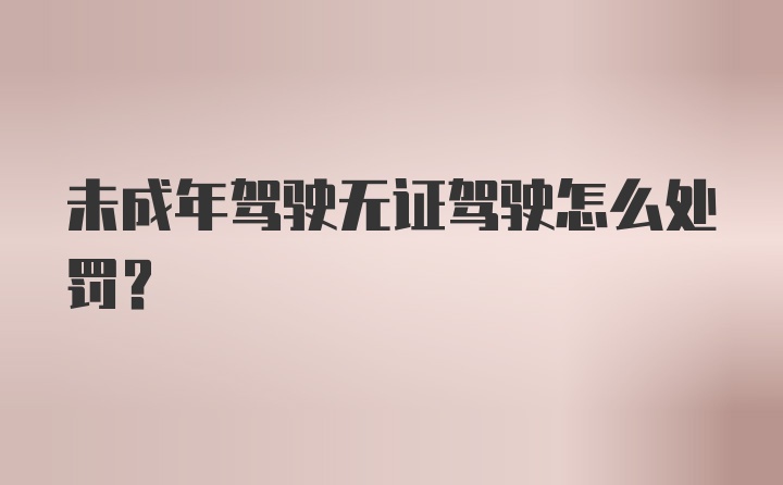 未成年驾驶无证驾驶怎么处罚？